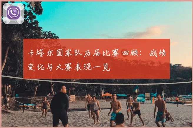 卡塔尔国家队历届比赛回顾：战绩变化与大赛表现一览
