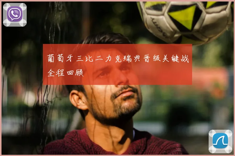 葡萄牙三比二力克瑞典晋级关键战全程回顾