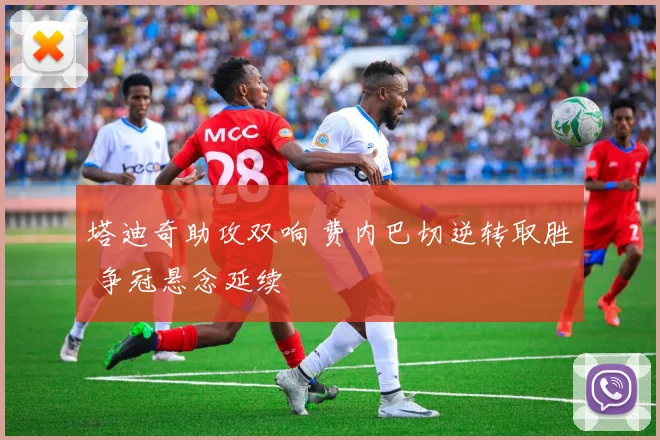 塔迪奇助攻双响 费内巴切逆转取胜 争冠悬念延续