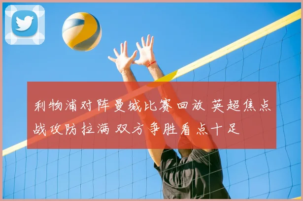 利物浦对阵曼城比赛回放 英超焦点战攻防拉满 双方争胜看点十足