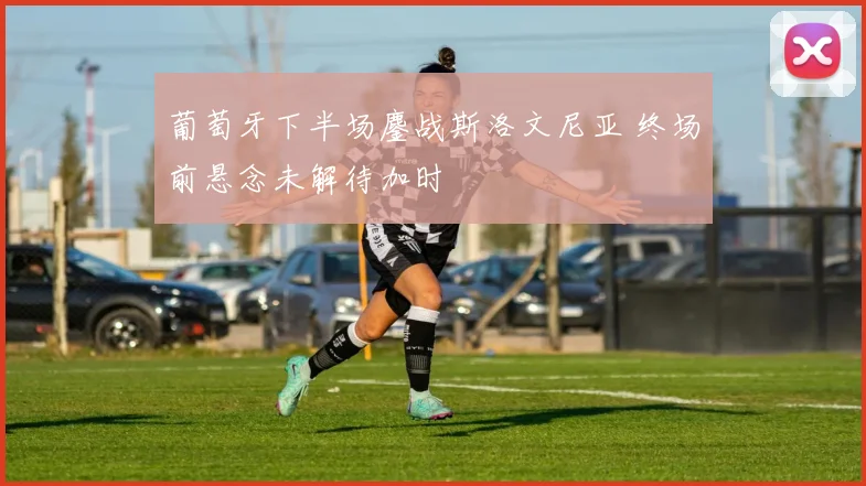葡萄牙下半场鏖战斯洛文尼亚 终场前悬念未解待加时