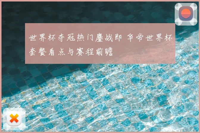 世界杯夺冠热门鏖战即 华帝世界杯套餐看点与赛程前瞻
