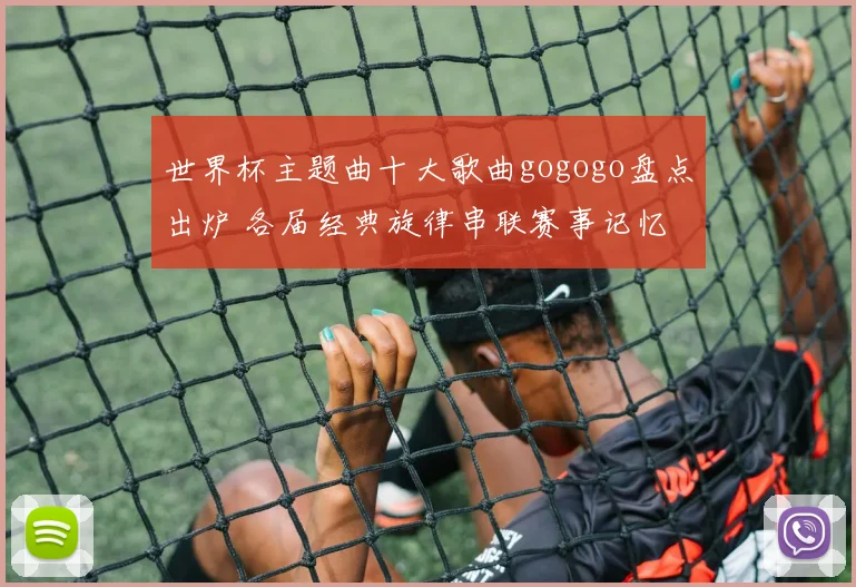 世界杯主题曲十大歌曲gogogo盘点出炉 各届经典旋律串联赛事记忆
