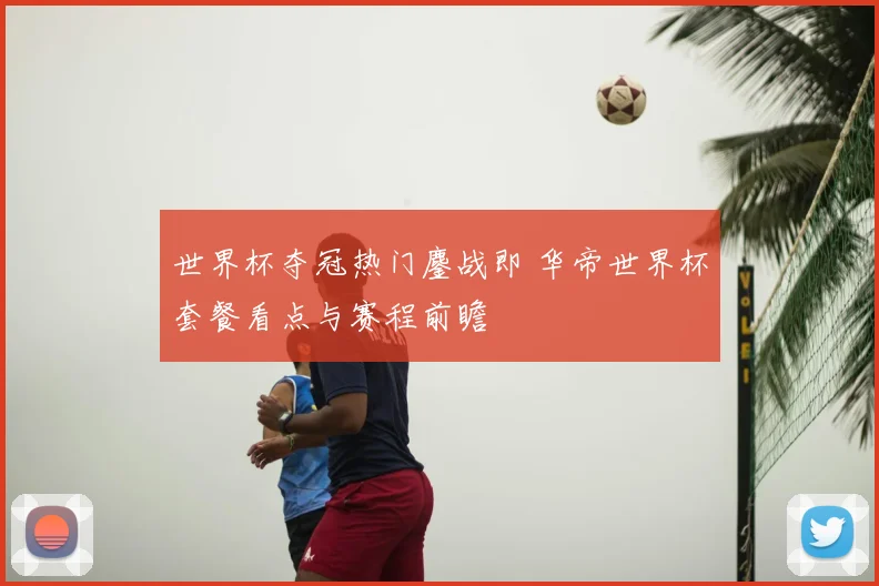 世界杯夺冠热门鏖战即 华帝世界杯套餐看点与赛程前瞻