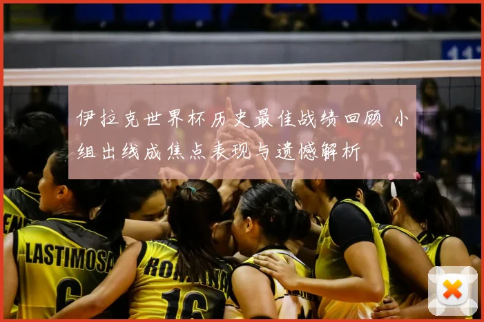 伊拉克世界杯历史最佳战绩回顾 小组出线成焦点表现与遗憾解析