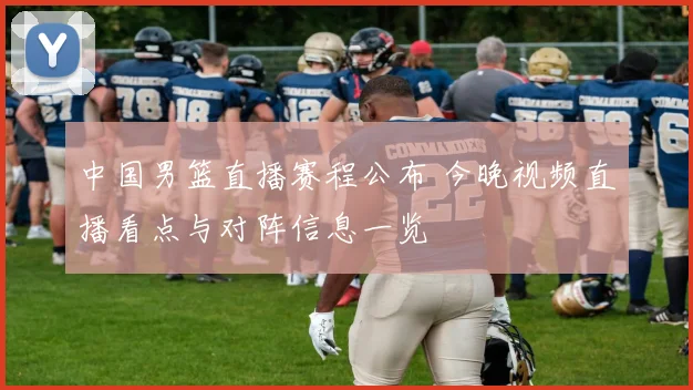 中国男篮直播赛程公布 今晚视频直播看点与对阵信息一览