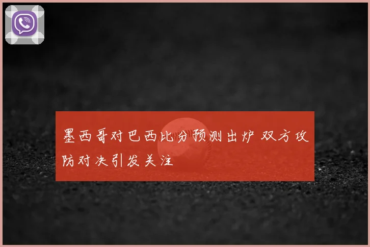 墨西哥对巴西比分预测出炉 双方攻防对决引发关注