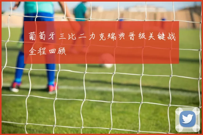 葡萄牙三比二力克瑞典晋级关键战全程回顾