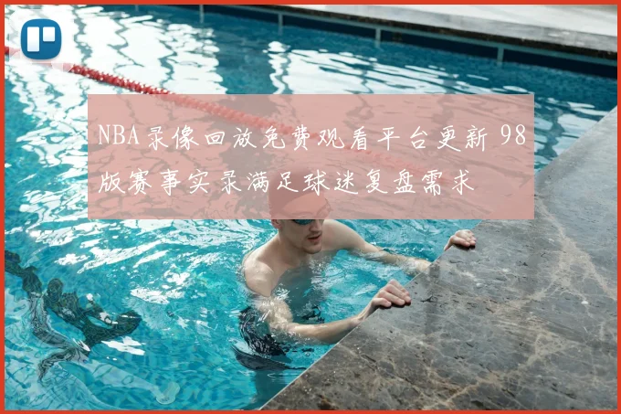 NBA录像回放免费观看平台更新 98版赛事实录满足球迷复盘需求