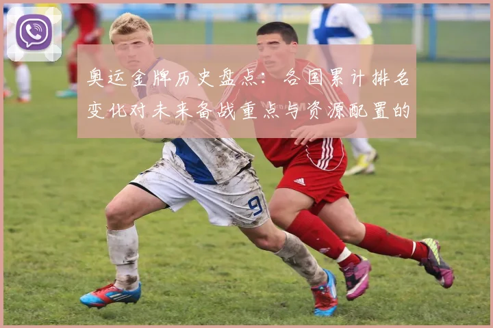 奥运金牌历史盘点：各国累计排名变化对未来备战重点与资源配置的影响