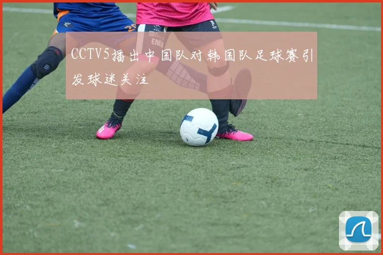 CCTV5播出中国队对韩国队足球赛引发球迷关注