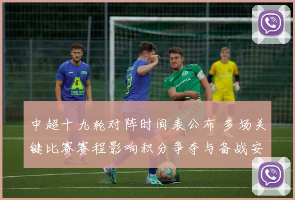 中超十九轮对阵时间表公布 多场关键比赛赛程影响积分争夺与备战安排