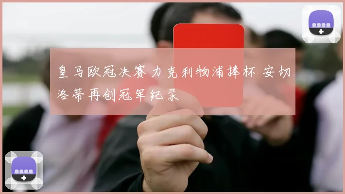皇马欧冠决赛力克利物浦捧杯 安切洛蒂再创冠军纪录