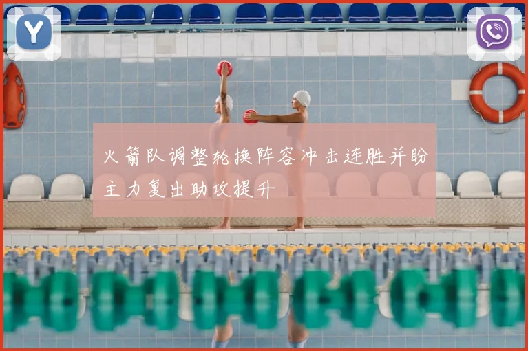 火箭队调整轮换阵容冲击连胜并盼主力复出助攻提升