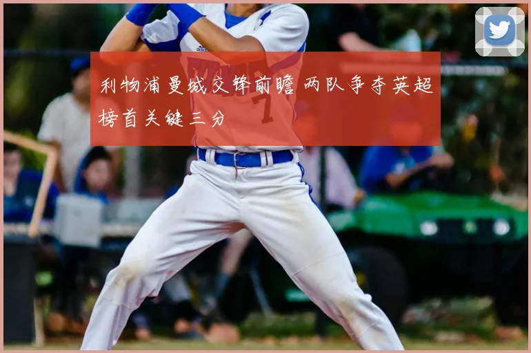 利物浦曼城交锋前瞻 两队争夺英超榜首关键三分