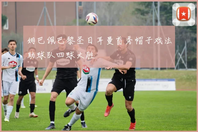 姆巴佩巴黎圣日耳曼首秀帽子戏法助球队四球大胜