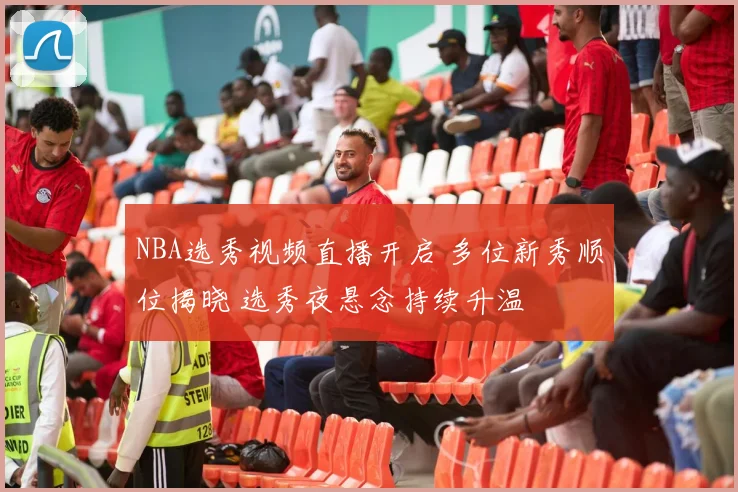 NBA选秀视频直播开启 多位新秀顺位揭晓 选秀夜悬念持续升温