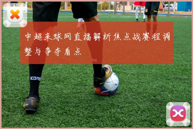中超来球网直播解析焦点战赛程调整与争夺看点