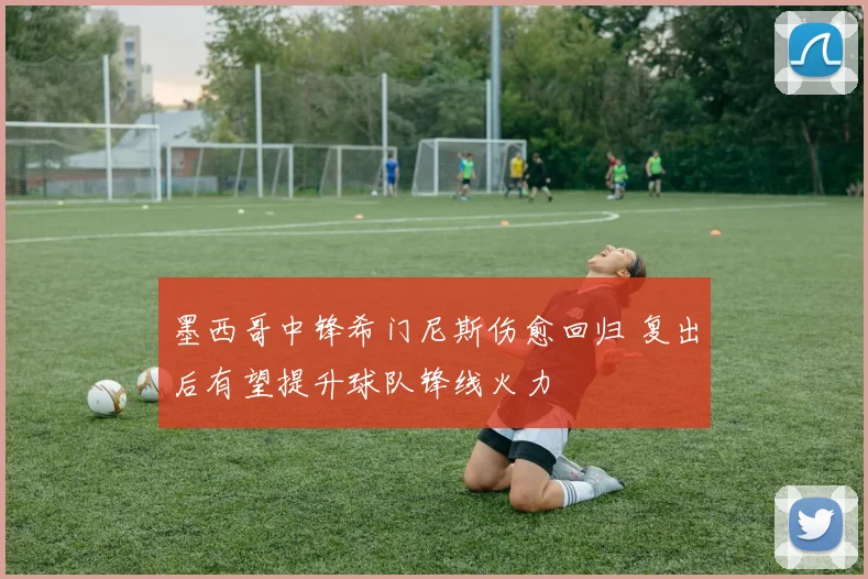 墨西哥中锋希门尼斯伤愈回归 复出后有望提升球队锋线火力
