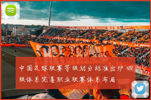 中国足球联赛等级划分标准出炉 四级体系完善职业联赛体系布局