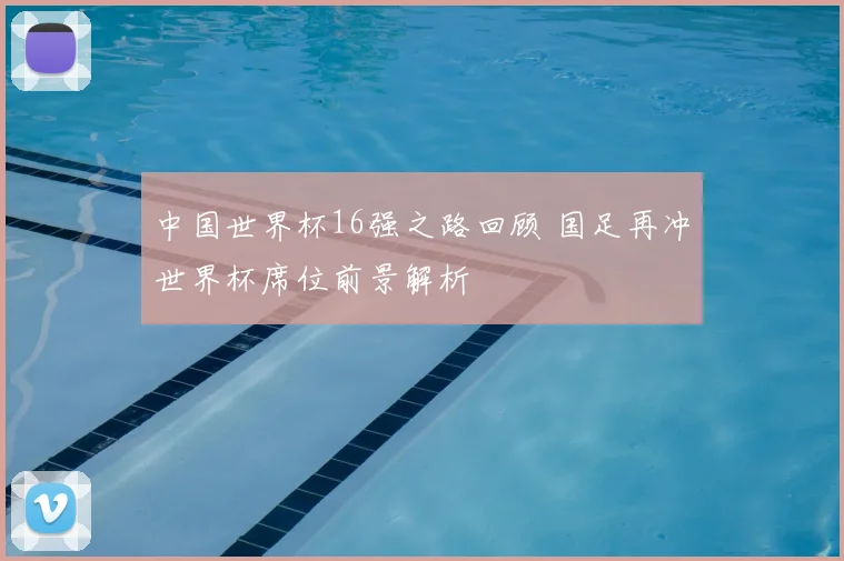中国世界杯16强之路回顾 国足再冲世界杯席位前景解析