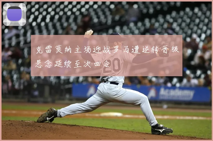 克雷莫纳主场迎战罗马遭逆转晋级悬念延续至次回合