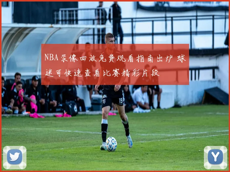 NBA录像回放免费观看指南出炉 球迷可快速查看比赛精彩片段