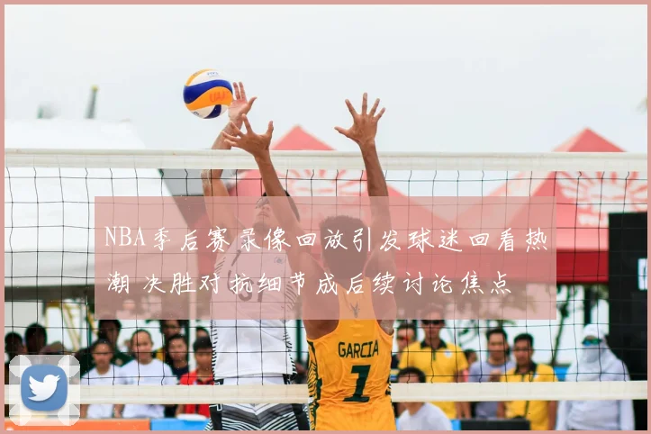 NBA季后赛录像回放引发球迷回看热潮 决胜对抗细节成后续讨论焦点