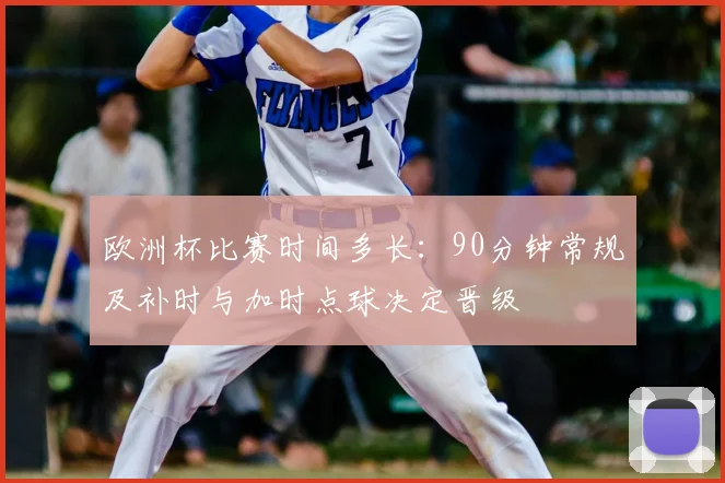 欧洲杯比赛时间多长:90分钟常规及补时与加时点球决定晋级