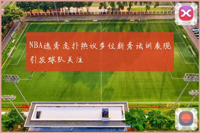 NBA选秀虎扑热议多位新秀试训表现引发球队关注