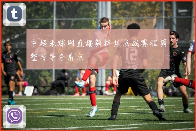 中超来球网直播解析焦点战赛程调整与争夺看点