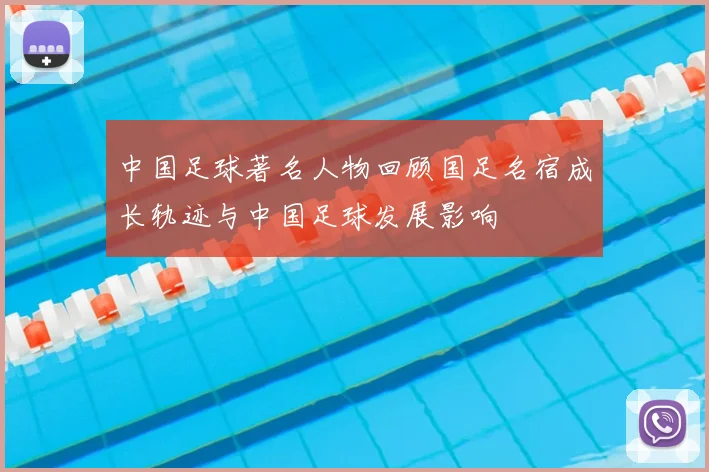 中国足球著名人物回顾国足名宿成长轨迹与中国足球发展影响