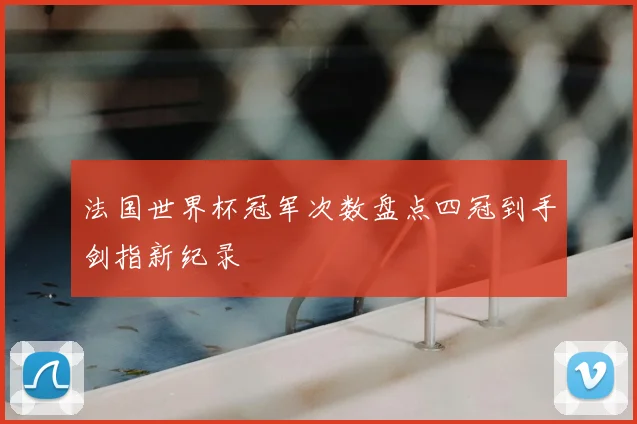 法国世界杯冠军次数盘点四冠到手剑指新纪录
