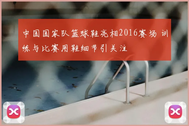 中国国家队篮球鞋亮相2016赛场 训练与比赛用鞋细节引关注