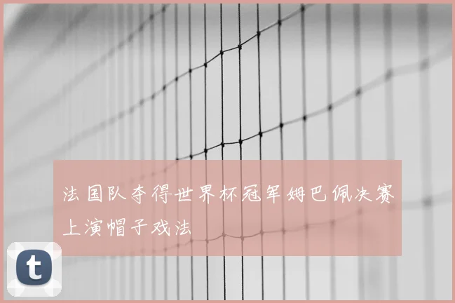 法国队夺得世界杯冠军姆巴佩决赛上演帽子戏法