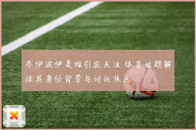 乔伊波伊是谁引发关注 体育话题解读其身份背景与讨论焦点