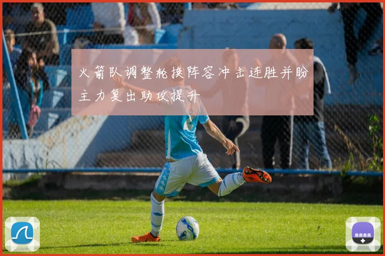 火箭队调整轮换阵容冲击连胜并盼主力复出助攻提升