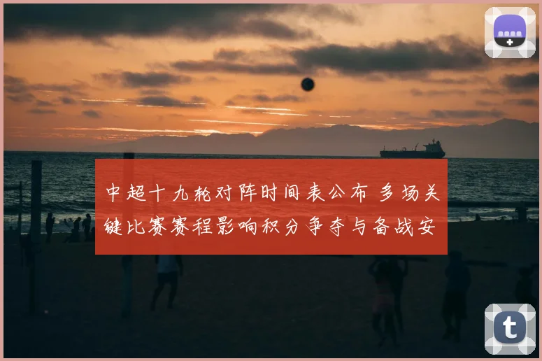 中超十九轮对阵时间表公布 多场关键比赛赛程影响积分争夺与备战安排
