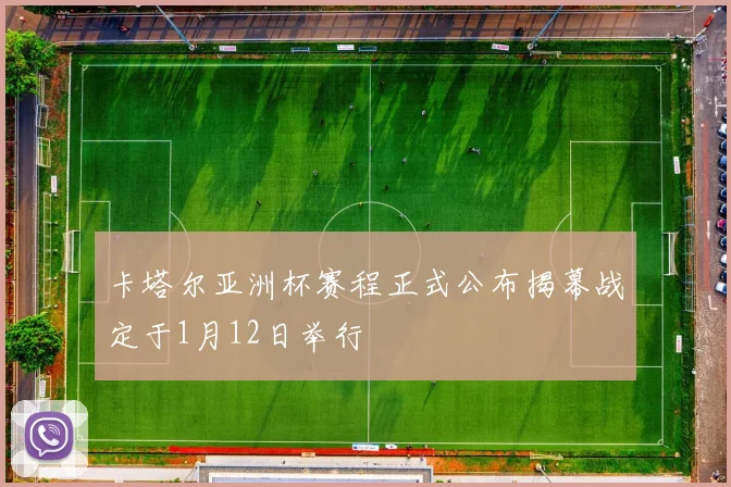 卡塔尔亚洲杯赛程正式公布揭幕战定于1月12日举行