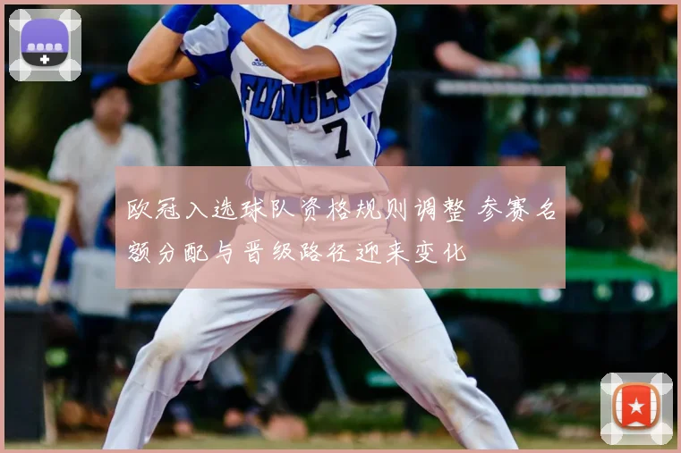 欧冠入选球队资格规则调整 参赛名额分配与晋级路径迎来变化