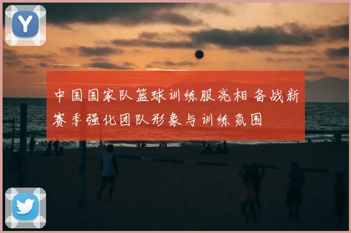 中国国家队篮球训练服亮相 备战新赛季强化团队形象与训练氛围