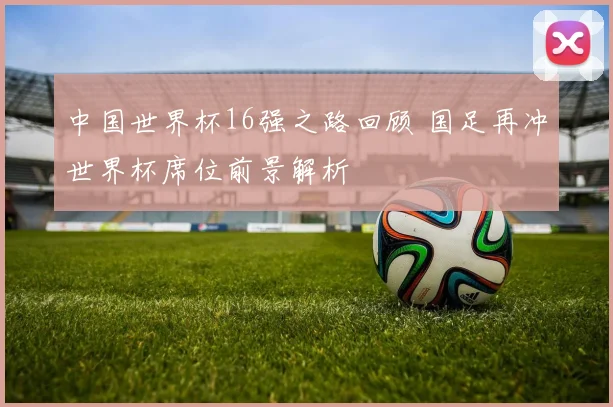 中国世界杯16强之路回顾 国足再冲世界杯席位前景解析